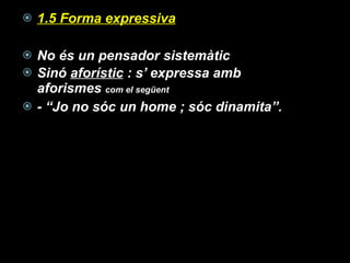 1.5 Forma expressiva No és un pensador sistemàtic  Sinó  aforístic  : s’ expressa amb aforismes  com el següent - “Jo no sóc un home ; sóc dinamita”. 