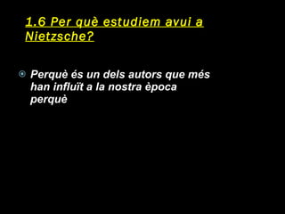 1.6 Per què estudiem avui a Nietzsche? Perquè és un dels autors que més han influït a la nostra època perquè 