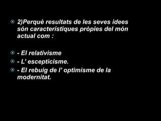 2)Perquè resultats de les seves idees són característiques pròpies del món actual com : - El relativisme  - L’ escepticisme. - El rebuig de l’ optimisme de la modernitat. 