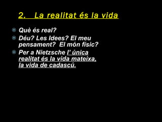 2.  La realitat és la vida Què és real? Déu? Les Idees? El meu pensament?  El món físic? Per a Nietzsche  l’ única realitat és la vida mateixa, la vida de cadascú. 