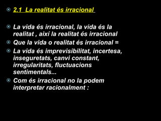 2.1  La realitat és irracional   La vida és irracional, la vida és la realitat , així la realitat és irracional Que la vida o realitat és irracional = La vida és imprevisibilitat, incertesa, inseguretats, canvi constant, irregularitats, fluctuacions sentimentals... Com és irracional no la podem interpretar racionalment : 