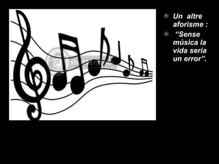 Un  altre aforisme : “ Sense música la vida seria un error”. 