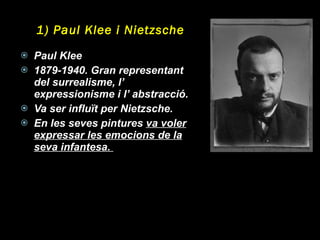 1) Paul Klee i Nietzsche Paul Klee  1879-1940. Gran representant del surrealisme, l’ expressionisme i l’ abstracció. Va ser influït per Nietzsche. En les seves pintures  va voler expressar les emocions de la seva infantesa.  