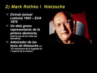 2) Mark Rothko i  Nietzsche Dvinsk (actual Letònia) 1903 – EUA 1970 Un dels grans representants de la pintura abstracte,  amb la que ell no volia ser identificat. Admirador de las tesis de Nietzsche  en “El naixement de la tragèdia en l’ esperit  de la música” 