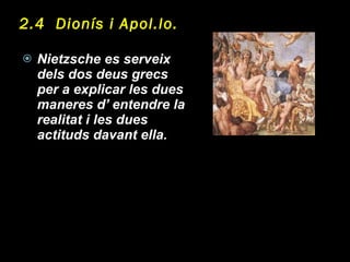 2.4  Dionís i Apol.lo.   Nietzsche es serveix dels dos deus grecs per a explicar les dues maneres d’ entendre la realitat i les dues actituds davant ella. 
