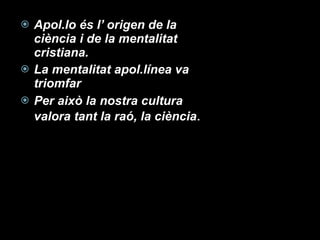 Apol.lo és l’ origen de la ciència i de la mentalitat cristiana. La mentalitat apol.línea va triomfar Per això la nostra cultura valora tant la raó, la ciència . 