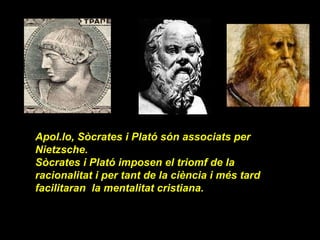 Apol.lo, Sòcrates i Plató són associats per Nietzsche. Sòcrates i Plató imposen el triomf de la racionalitat i per tant de la ciència i més tard facilitaran  la mentalitat cristiana. 