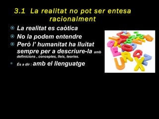 3.1  La realitat no pot ser entesa racionalment La realitat es caòtica No la podem entendre Però l’ humanitat ha lluitat sempre per a descriure-la  amb  definicions , conceptes, lleis, teories.  És a dir :  amb el llenguatge 