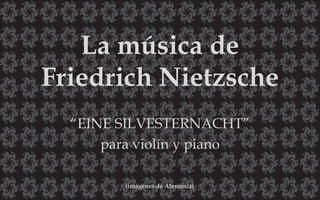 La música de
Friedrich Nietzsche
“EINE SILVESTERNACHT”
para violín y piano
(imágenes de Alemania)
 