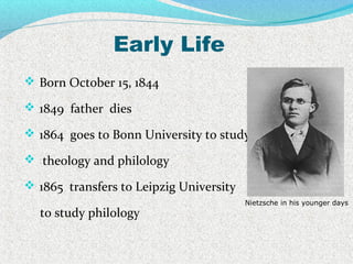 Early Life
 Born October 15, 1844
 1849 father dies
 1864 goes to Bonn University to study
 theology and philology
 1865 transfers to Leipzig University
to study philology
Nietzsche in his younger days
 