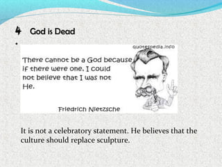 4
.
God is DeadGod is Dead
It is not a celebratory statement. He believes that the
culture should replace sculpture.
 