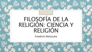 FILOSOFÍA DE LA
RELIGIÓN: CIENCIA Y
RELIGIÓN
Friedrich Nietzsche
 