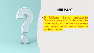 NIILISMO
• O Niilismo é uma concepção
filosófica baseada na ideia de não
haver nada ou nenhuma certeza
que possa servir como base o
conhecimento.
 