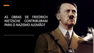 AS OBRAS DE FRIEDRICH
NIETZSCHE CONTRIBUIRAM
PARA O NAZISMO ALEMÃO?
 