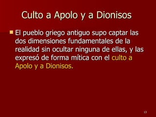 Culto a Apolo y a Dionisos  El pueblo griego antiguo supo captar las dos dimensiones fundamentales de la realidad sin ocultar ninguna de ellas, y las expresó de forma mítica con el  culto a Apolo y a Dionisos.  