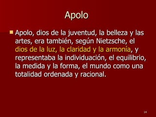 Apolo  Apolo, dios de la juventud, la belleza y las artes, era también, según Nietzsche, el  dios de la luz, la claridad y la armonía , y representaba la individuación, el equilibrio, la medida y la forma, el mundo como una totalidad ordenada y racional.  