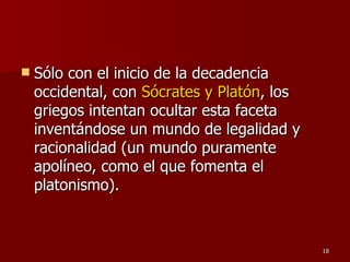 Sólo con el inicio de la decadencia occidental, con  Sócrates y Platón , los griegos intentan ocultar esta faceta inventándose un mundo de legalidad y racionalidad (un mundo puramente apolíneo, como el que fomenta el platonismo).  