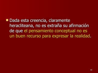 Dada esta creencia, claramente heracliteana, no es extraña su afirmación de que  el pensamiento conceptual no es un buen recurso para expresar la realidad .  