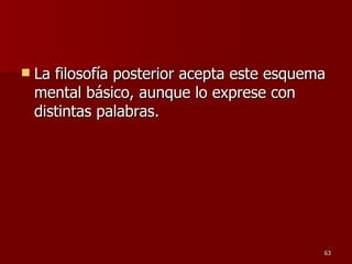 La filosofía posterior acepta este esquema mental básico, aunque lo exprese con distintas palabras.  