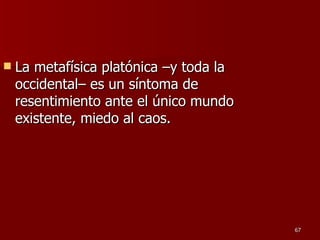 La metafísica platónica –y toda la occidental– es un síntoma de resentimiento ante el único mundo existente, miedo al caos.  