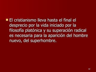 El cristianismo lleva hasta el final el desprecio por la vida iniciado por la filosofía platónica y su superación radical es necesaria para la aparición del hombre nuevo, del superhombre.  