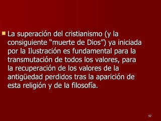 La superación del cristianismo (y la consiguiente “muerte de Dios”) ya iniciada por la Ilustración es fundamental para la transmutación de todos los valores, para la recuperación de los valores de la antigüedad perdidos tras la aparición de esta religión y de la filosofía.  