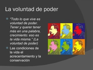 La voluntad de poder “ Todo lo que vive es voluntad de poder. Tener y querer tener más en una palabra, crecimiento: eso es la vida misma.” (La voluntad de poder)  Las condiciones de la vida el acrecentamiento y la conservación 