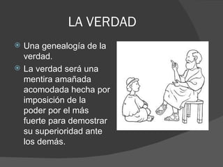 LA VERDAD Una genealogía de la verdad. La verdad será una mentira amañada acomodada hecha por imposición de la  poder por el más fuerte para demostrar su superioridad ante los demás. 