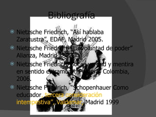 Bibliografía Nietzsche Friedrich, “Así hablaba Zaratustra”, EDAF, Madrid 2005. Nietzsche Friedrich, “La voluntad de poder” Alianza, Madrid 1972. Nietzsche Friedrich, Sobre verdad y mentira en sentido extramoral, Primera, Colombia, 2006. Nietzsche Friedrich, “Schopenhauer Como educador , tercera consideración intempestiva”, Valdemar,  Madrid 1999 