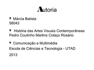 Autoria
Márcia Batista
58043
História das Artes Visuais Contemporâneas
Pedro Coutinho Martins Colaço Rosário
Comunicação e Multimédia
Escola de Ciências e Tecnologia - UTAD
2013

 