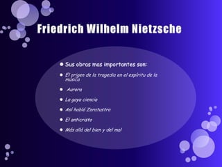 Friedrich Wilhelm NietzscheSus obras mas importantes son:El origen de la tragedia en el espíritu de la músicaAuroraLa gaya cienciaAsí habló ZaratustraEl anticristoMás allá del bien y del mal