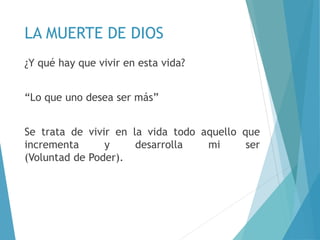 LA MUERTE DE DIOS
¿Y qué hay que vivir en esta vida?
“Lo que uno desea ser más”
Se trata de vivir en la vida todo aquello que
incrementa y desarrolla mi ser
(Voluntad de Poder).
 