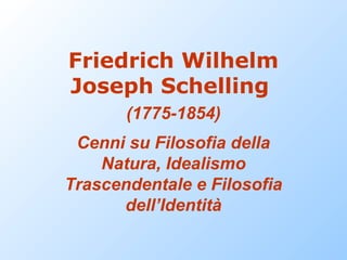 Friedrich Wilhelm
Joseph Schelling
(1775-1854)
Cenni su Filosofia della
Natura, Idealismo
Trascendentale e Filosofia
dell’Identità

 