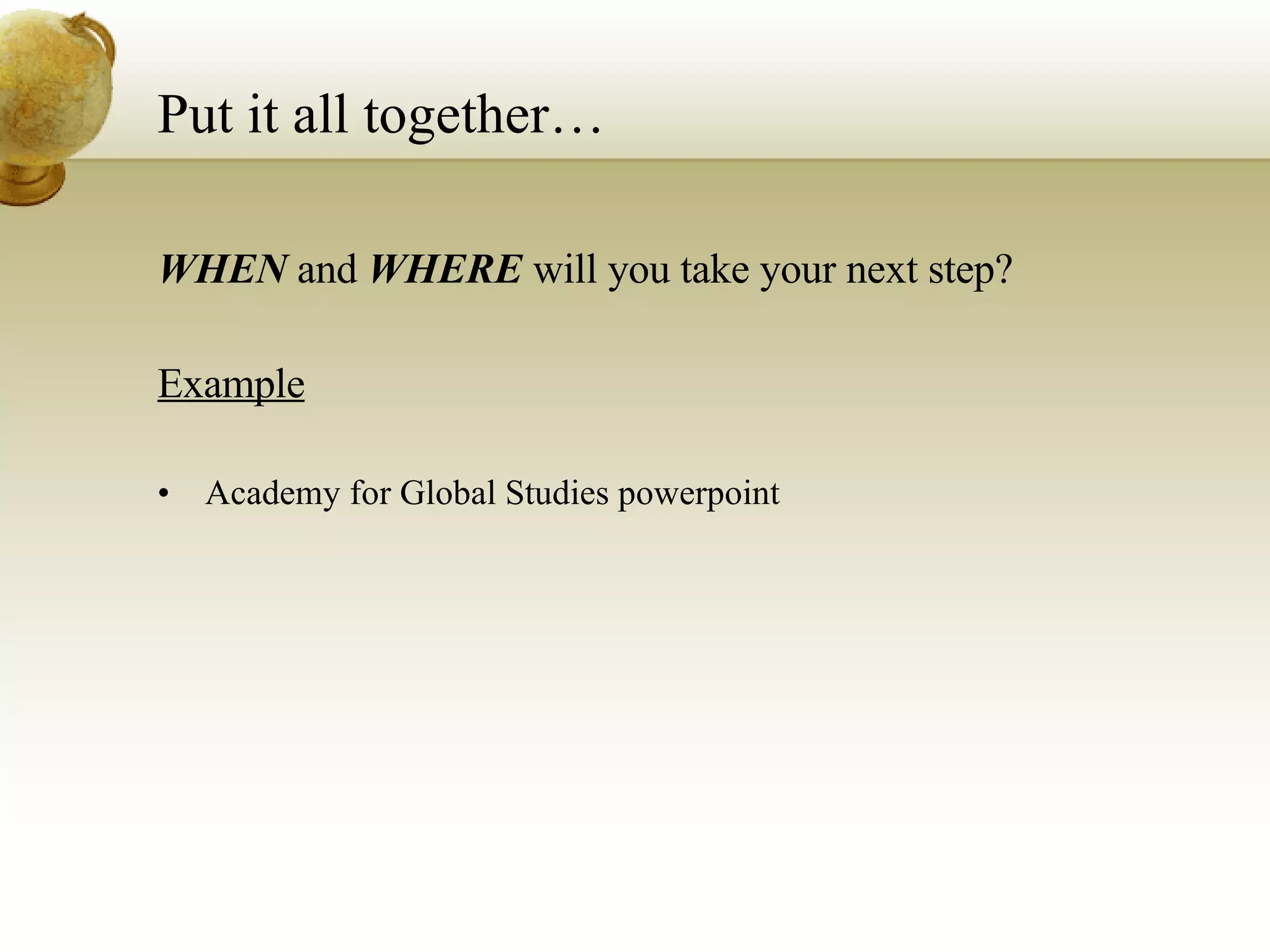 Put it all together… WHEN  and  WHERE  will you take your next step? Example Academy for Global Studies powerpoint 