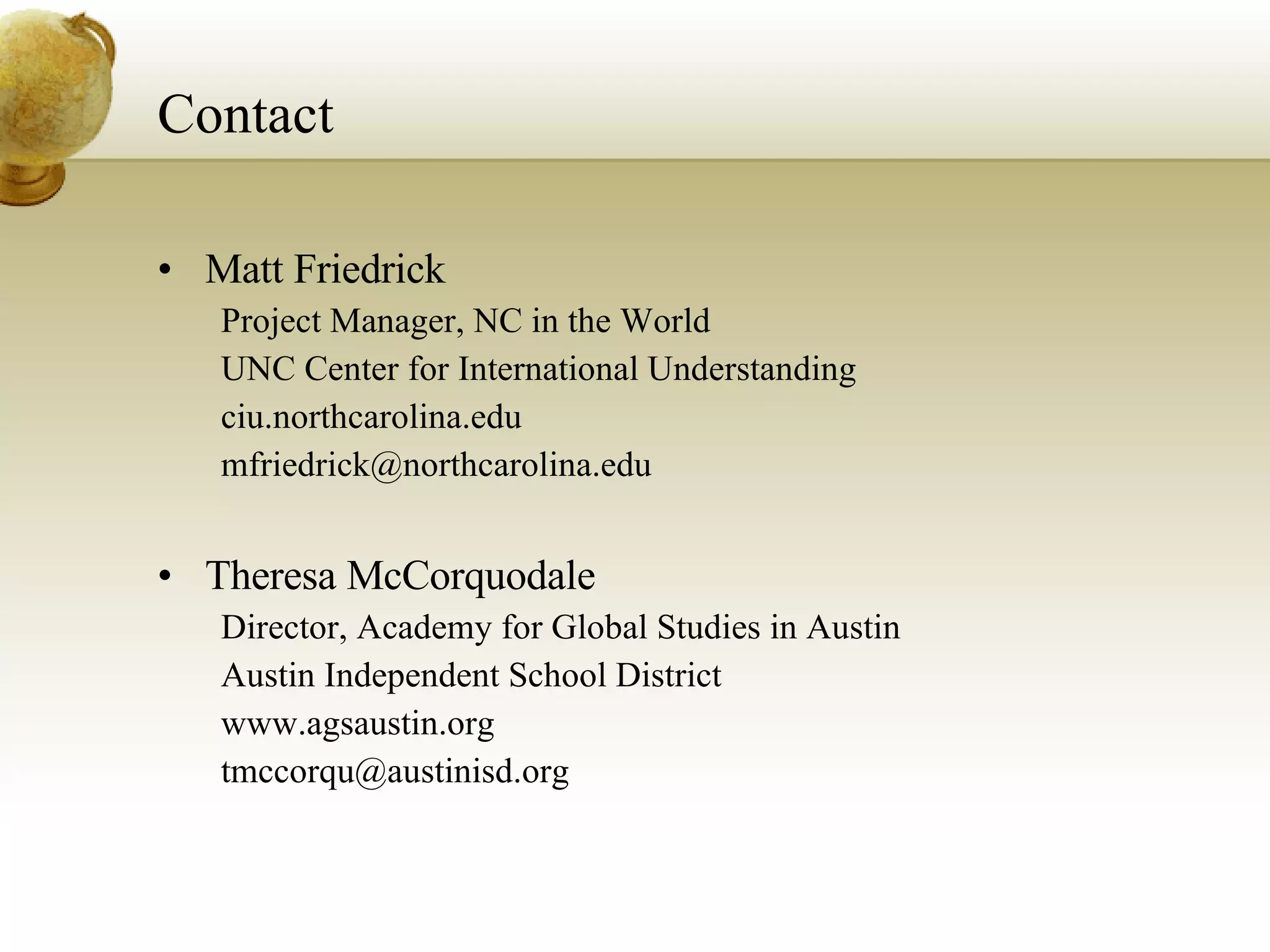 Contact Matt Friedrick Project Manager, NC in the World UNC Center for International Understanding ciu.northcarolina.edu [email_address] Theresa McCorquodale Director, Academy for Global Studies in Austin Austin Independent School District www.agsaustin.org [email_address] 
