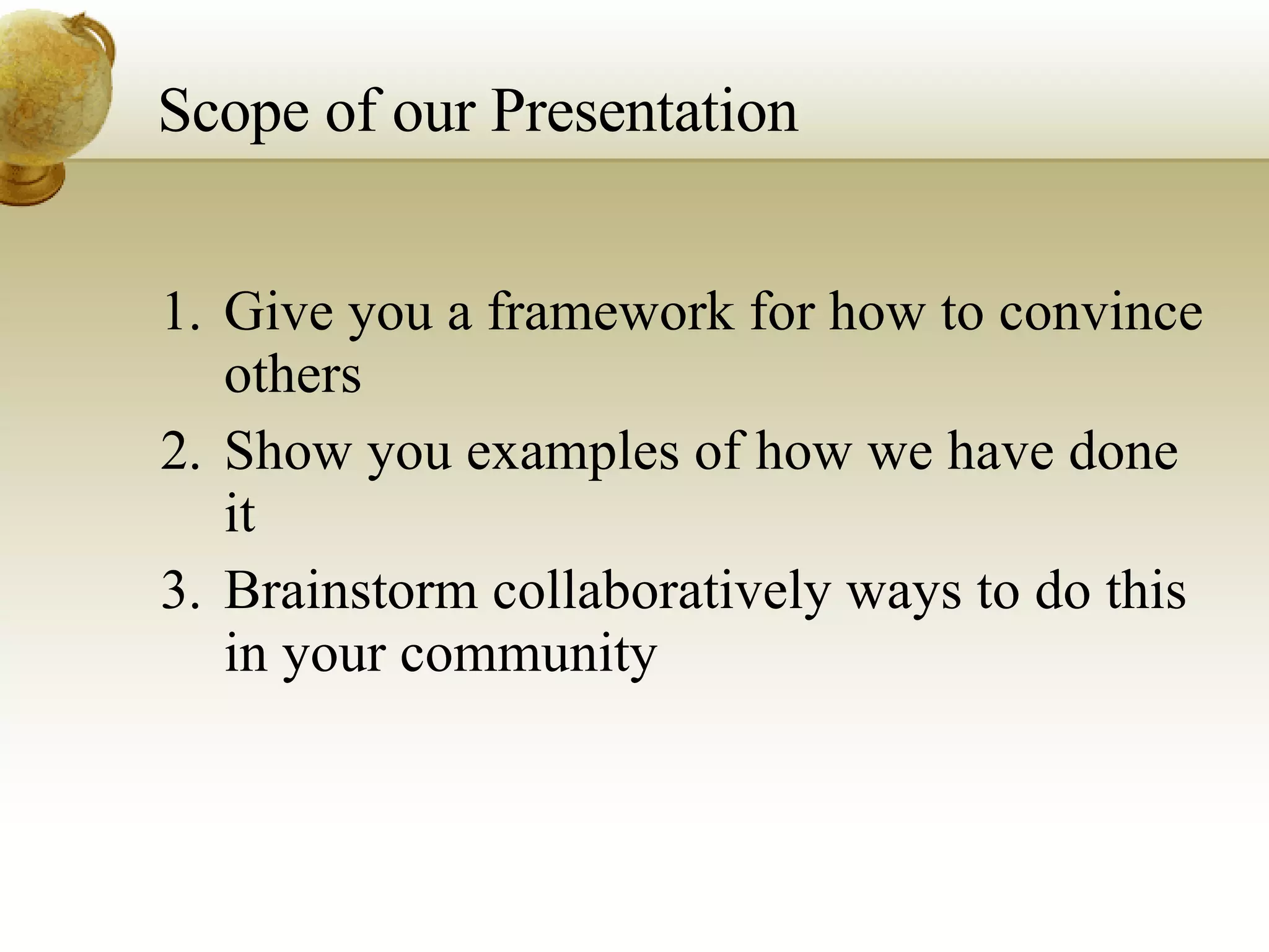 Scope of our Presentation Give you a framework for how to convince others Show you examples of how we have done it Brainstorm collaboratively ways to do this in your community 