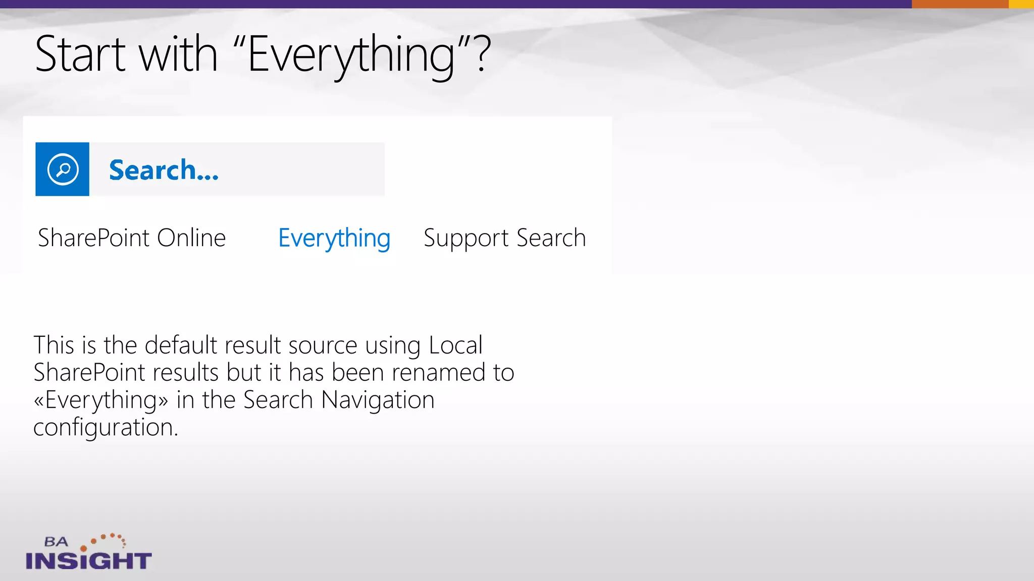 Start with “Everything”?
This is the default result source using Local
SharePoint results but it has been renamed to
«Everything» in the Search Navigation
configuration.
SharePoint Online Everything
 