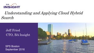 Jeff Fried
CTO, BA Insight
SPS Boston
September 2016
Understanding and Applying Cloud Hybrid
Search
 