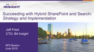 Succeeding with Hybrid SharePoint and Search:
Strategy and Implementation
Jeff Fried
CTO, BA Insight
SPS Boston
June 2015
 