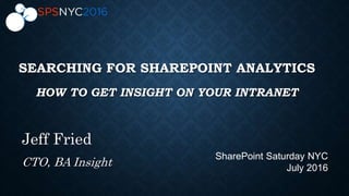 SEARCHING FOR SHAREPOINT ANALYTICS
HOW TO GET INSIGHT ON YOUR INTRANET
Jeff Fried
CTO, BA Insight
SharePoint Saturday NYC
July 2016
 