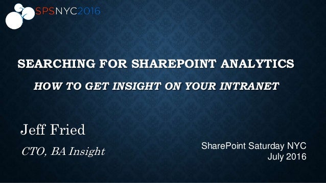 SEARCHING FOR SHAREPOINT ANALYTICS
HOW TO GET INSIGHT ON YOUR INTRANET
Jeff Fried
CTO, BA Insight
SharePoint Saturday NYC
...