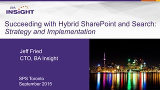 Succeeding with Hybrid SharePoint and Search:
Strategy and Implementation
Jeff Fried
CTO, BA Insight
SPS Toronto
September 2015
 