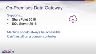 On-Premises Data Gateway
Supports…
 SharePoint 2016
 SQL Server 2016
Machine should always be accessible
Can’t install on a domain controller
 