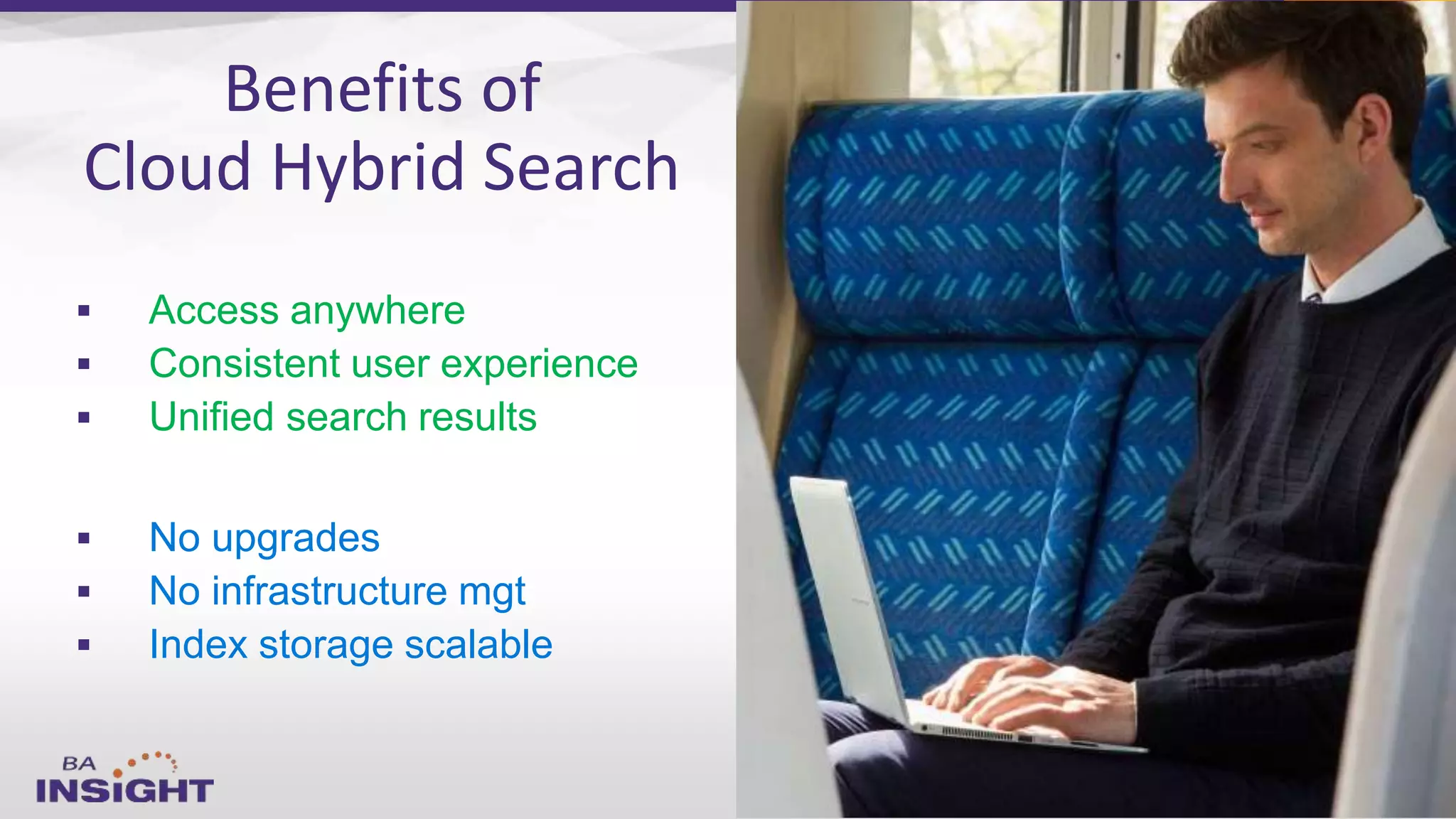  Access anywhere
 Consistent user experience
 Unified search results
 No upgrades
 No infrastructure mgt
 Index storage scalable
Benefits of
Cloud Hybrid Search
 