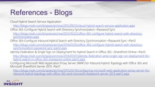 References - Blogs
http://blogs.msdn.com/b/spses/archive/2015/09/15/cloud-hybrid-search-service-application.aspx
http://blogs.msdn.com/b/spses/archive/2013/10/22/office-365-configure-hybrid-search-with-directory-
synchronization.aspx
http://blogs.msdn.com/b/spses/archive/2014/01/05/office-365-configure-hybrid-search-with-directory-
synchronization-password-sync-part2.aspx
http://blogs.msdn.com/b/spses/archive/2014/01/07/identity-federation-amp-single-sign-on-deployment-for-
hybrid-search-in-office-365-sharepoint-online-part3.aspx
http://blogs.msdn.com/b/spses/archive/2015/03/19/configuring-microsoft-web-application-proxy-server-for-
inbound-hybrid-topology-with-office-365-and-microsoft-sharepoint-server-2013-part7.aspx
 