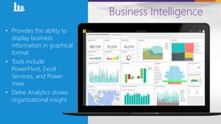 Business Intelligence
• Provides the ability to
display business
information in graphical
format
• Tools include
PowerPivot, Excel
Services, and Power
View
• Delve Analytics shows
organizational insight
 