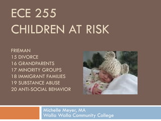 ECE 255  CHILDREN AT RISK FRIEMAN 15 DIVORCE 16 GRANDPARENTS 17 MINORITY GROUPS 18 IMMIGRANT FAMILIES 19 SUBSTANCE ABUSE 20 ANTI-SOCIAL BEHAVIOR Michelle Meyer, MA Walla Walla Community College 