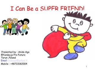 1 
I Can Be a SUPER FRIEND! 
Presented by : Anida Ago 
@fundacja Pro Futuro 
Torun ,Poland 
Email: nidaago@yahoo.it 
Mobile : +48733182004 
 