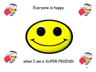 16 
Everyone is happy 
when I am a SUPER FRIEND! 
 