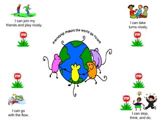 I can join my 
friends and play nicely. I can take 
turns nicely. 
I can go 
with the flow. I can stop, 
think, and do. 
 